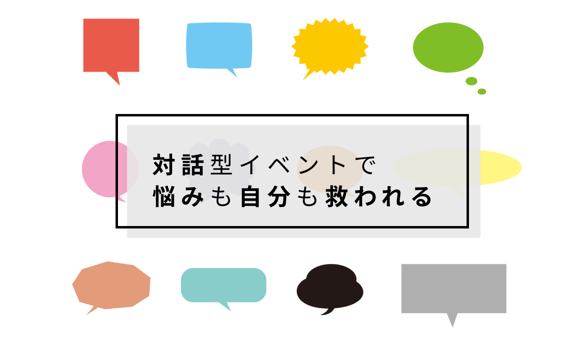 対話型イベントで悩みも自分も救われる